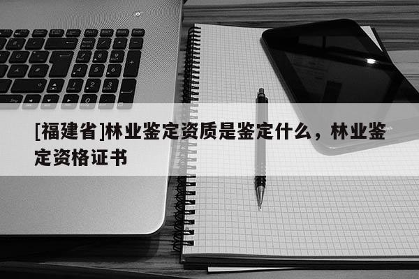 [福建省]林業(yè)鑒定資質(zhì)是鑒定什么，林業(yè)鑒定資格證書