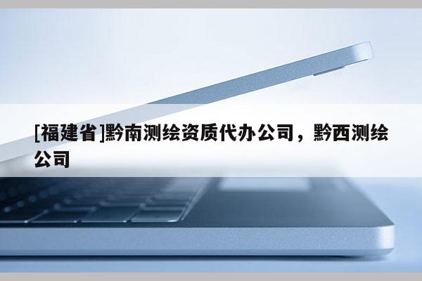 [福建省]黔南測(cè)繪資質(zhì)代辦公司，黔西測(cè)繪公司