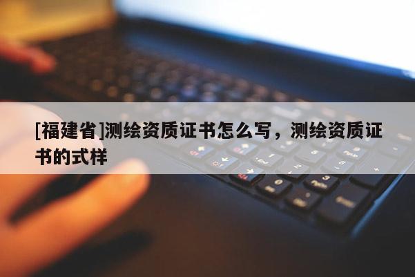 [福建省]測繪資質(zhì)證書怎么寫，測繪資質(zhì)證書的式樣