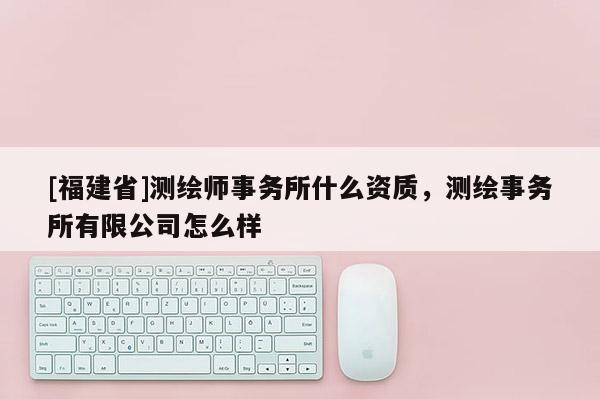 [福建省]測繪師事務(wù)所什么資質(zhì)，測繪事務(wù)所有限公司怎么樣