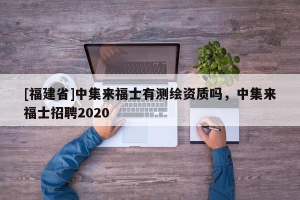 [福建省]中集來福士有測繪資質(zhì)嗎，中集來福士招聘2020