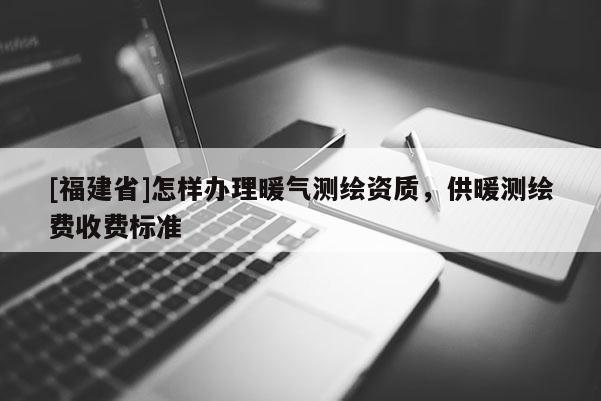 [福建省]怎樣辦理暖氣測繪資質(zhì)，供暖測繪費收費標(biāo)準(zhǔn)