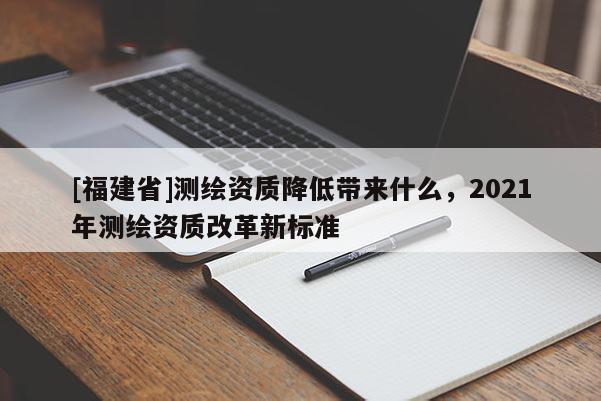 [福建省]測繪資質(zhì)降低帶來什么，2021年測繪資質(zhì)改革新標準