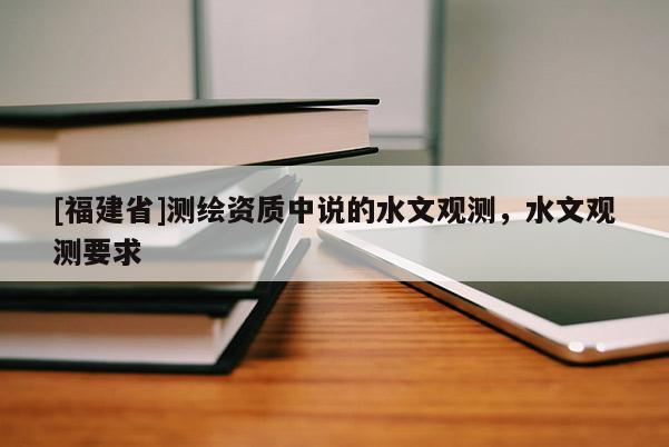 [福建省]測繪資質(zhì)中說的水文觀測，水文觀測要求