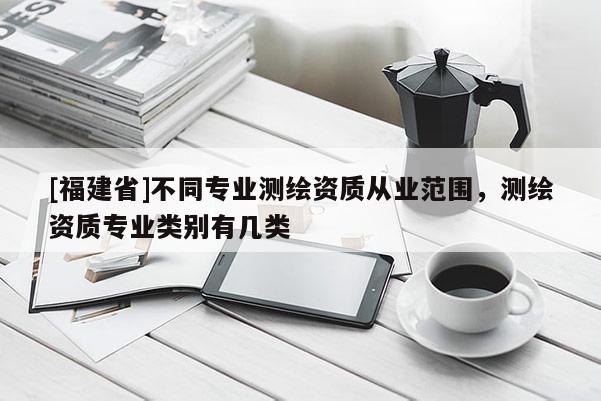 [福建省]不同專業(yè)測(cè)繪資質(zhì)從業(yè)范圍，測(cè)繪資質(zhì)專業(yè)類別有幾類