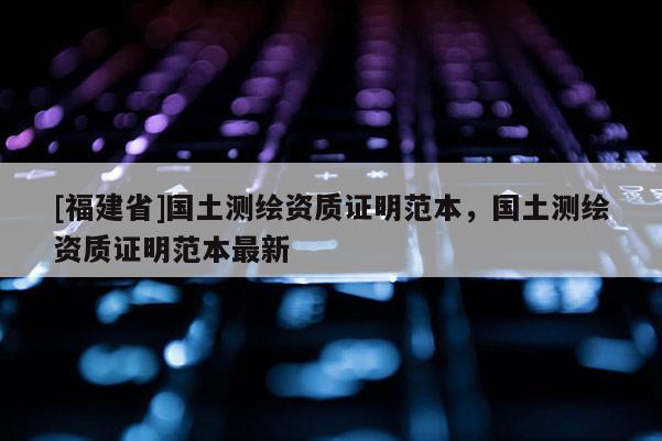 [福建省]國(guó)土測(cè)繪資質(zhì)證明范本，國(guó)土測(cè)繪資質(zhì)證明范本最新