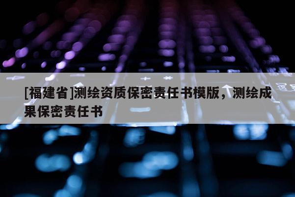 [福建省]測繪資質(zhì)保密責(zé)任書模版，測繪成果保密責(zé)任書