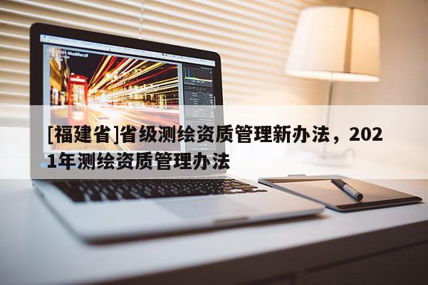 [福建省]省級測繪資質管理新辦法，2021年測繪資質管理辦法