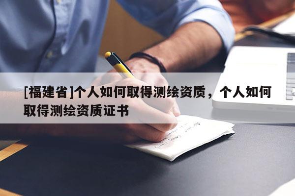 [福建省]個人如何取得測繪資質，個人如何取得測繪資質證書