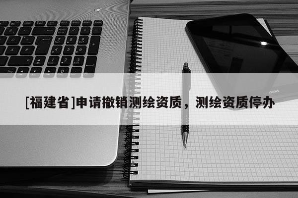 [福建省]申請(qǐng)撤銷測(cè)繪資質(zhì)，測(cè)繪資質(zhì)停辦