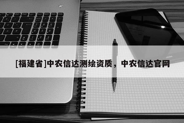 [福建省]中農(nóng)信達(dá)測(cè)繪資質(zhì)，中農(nóng)信達(dá)官網(wǎng)