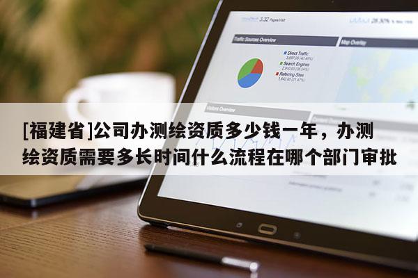 [福建省]公司辦測繪資質(zhì)多少錢一年，辦測繪資質(zhì)需要多長時間什么流程在哪個部門審批