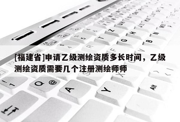 [福建省]申請乙級測繪資質(zhì)多長時(shí)間，乙級測繪資質(zhì)需要幾個(gè)注冊測繪師師