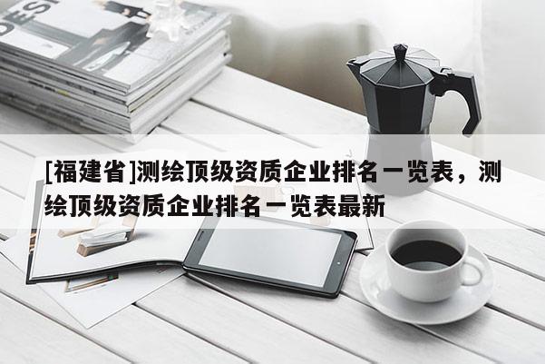 [福建省]測(cè)繪頂級(jí)資質(zhì)企業(yè)排名一覽表，測(cè)繪頂級(jí)資質(zhì)企業(yè)排名一覽表最新