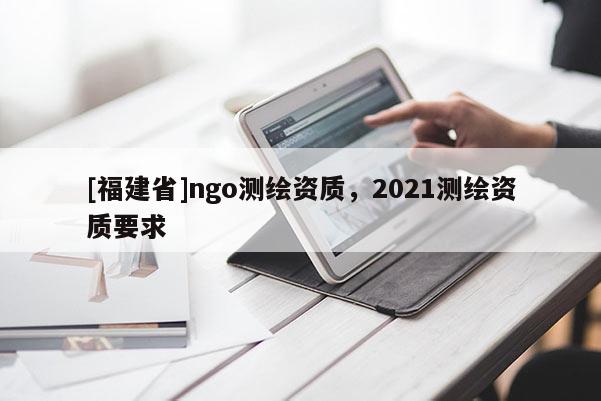 [福建省]ngo測繪資質(zhì)，2021測繪資質(zhì)要求