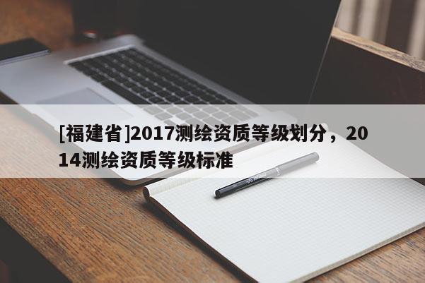 [福建省]2017測繪資質(zhì)等級劃分，2014測繪資質(zhì)等級標(biāo)準(zhǔn)