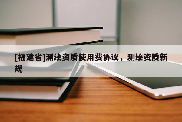 [福建省]測(cè)繪資質(zhì)使用費(fèi)協(xié)議，測(cè)繪資質(zhì)新規(guī)