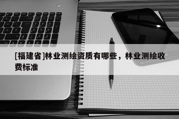 [福建省]林業(yè)測繪資質(zhì)有哪些，林業(yè)測繪收費(fèi)標(biāo)準(zhǔn)