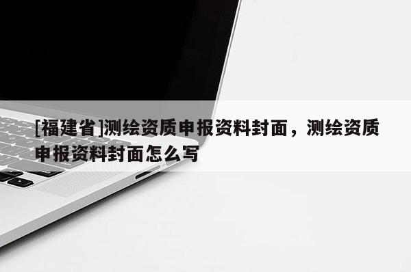 [福建省]測繪資質(zhì)申報資料封面，測繪資質(zhì)申報資料封面怎么寫