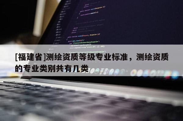 [福建省]測繪資質(zhì)等級專業(yè)標準，測繪資質(zhì)的專業(yè)類別共有幾類