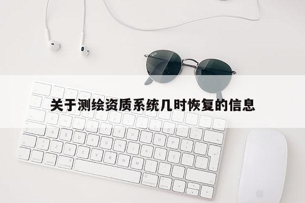 關(guān)于測繪資質(zhì)系統(tǒng)幾時恢復(fù)的信息