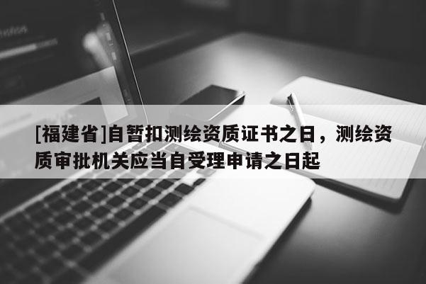 [福建省]自暫扣測繪資質(zhì)證書之日，測繪資質(zhì)審批機(jī)關(guān)應(yīng)當(dāng)自受理申請之日起