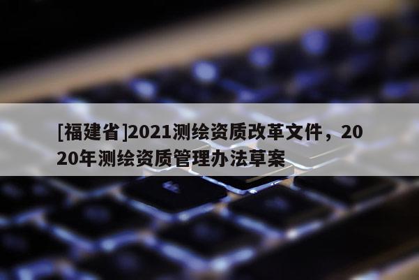 [福建省]2021測繪資質(zhì)改革文件，2020年測繪資質(zhì)管理辦法草案