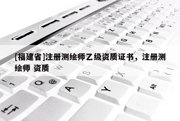 [福建省]注冊測繪師乙級資質(zhì)證書，注冊測繪師 資質(zhì)