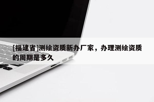 [福建省]測(cè)繪資質(zhì)新辦廠家，辦理測(cè)繪資質(zhì)的周期是多久