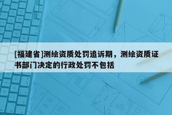 [福建省]測(cè)繪資質(zhì)處罰追訴期，測(cè)繪資質(zhì)證書部門決定的行政處罰不包括