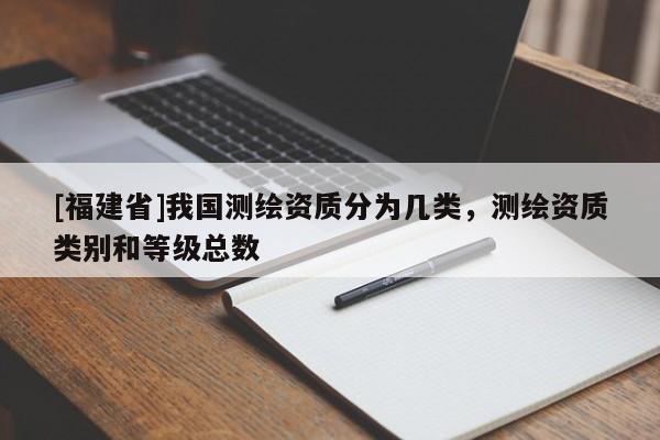 [福建省]我國測繪資質分為幾類，測繪資質類別和等級總數(shù)