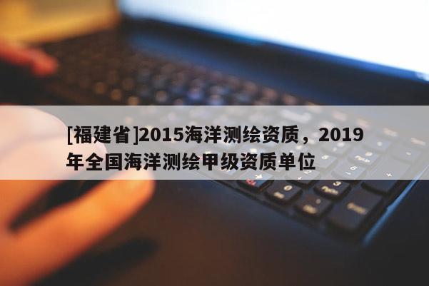 [福建省]2015海洋測(cè)繪資質(zhì)，2019年全國(guó)海洋測(cè)繪甲級(jí)資質(zhì)單位