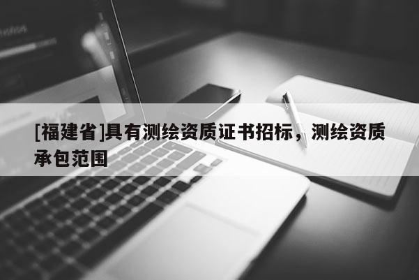 [福建省]具有測(cè)繪資質(zhì)證書招標(biāo)，測(cè)繪資質(zhì)承包范圍