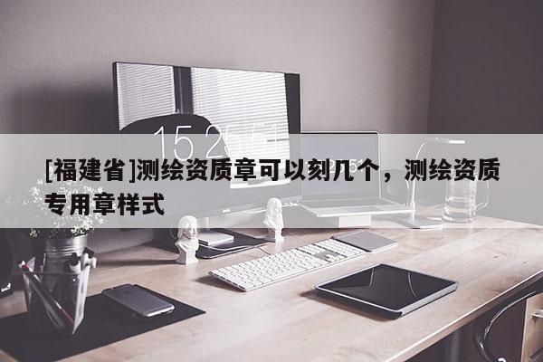 [福建省]測繪資質章可以刻幾個，測繪資質專用章樣式