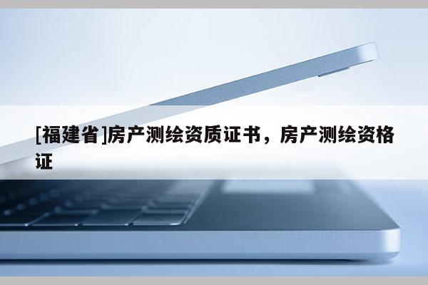 [福建省]房產(chǎn)測(cè)繪資質(zhì)證書，房產(chǎn)測(cè)繪資格證