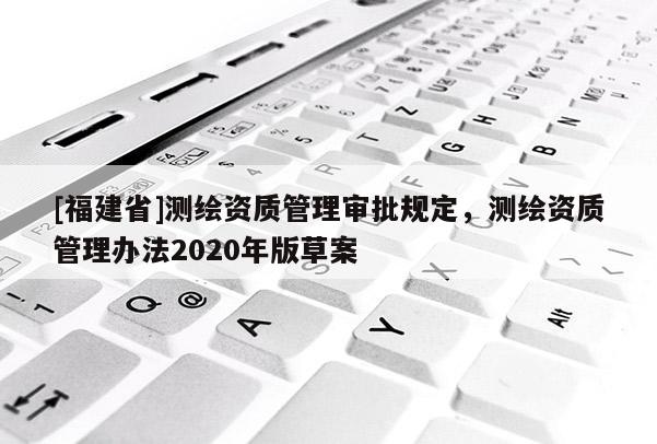 [福建省]測繪資質管理審批規(guī)定，測繪資質管理辦法2020年版草案