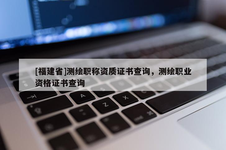 [福建省]測繪職稱資質(zhì)證書查詢，測繪職業(yè)資格證書查詢