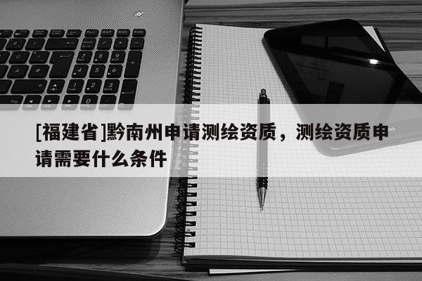 [福建省]黔南州申請測繪資質(zhì)，測繪資質(zhì)申請需要什么條件