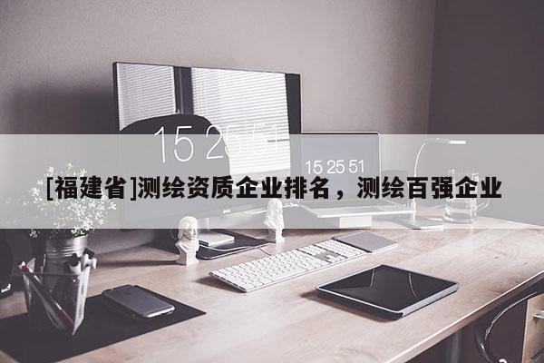 [福建省]測(cè)繪資質(zhì)企業(yè)排名，測(cè)繪百強(qiáng)企業(yè)