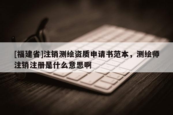 [福建省]注銷測繪資質申請書范本，測繪師注銷注冊是什么意思啊