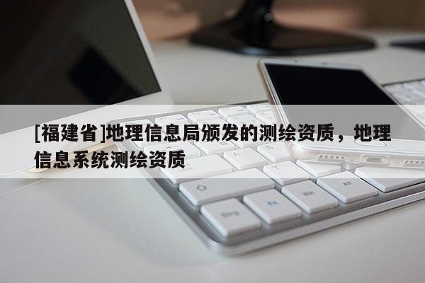 [福建省]地理信息局頒發(fā)的測(cè)繪資質(zhì)，地理信息系統(tǒng)測(cè)繪資質(zhì)