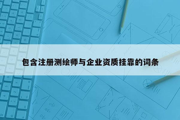 包含注冊測繪師與企業(yè)資質(zhì)掛靠的詞條