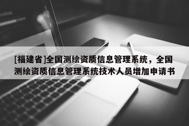 [福建省]全國(guó)測(cè)繪資質(zhì)信息管理系統(tǒng)，全國(guó)測(cè)繪資質(zhì)信息管理系統(tǒng)技術(shù)人員增加申請(qǐng)書