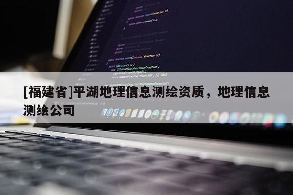 [福建省]平湖地理信息測繪資質(zhì)，地理信息測繪公司