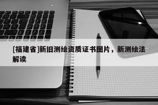 [福建省]新舊測(cè)繪資質(zhì)證書圖片，新測(cè)繪法解讀