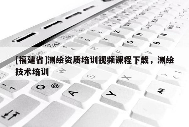 [福建省]測(cè)繪資質(zhì)培訓(xùn)視頻課程下載，測(cè)繪技術(shù)培訓(xùn)