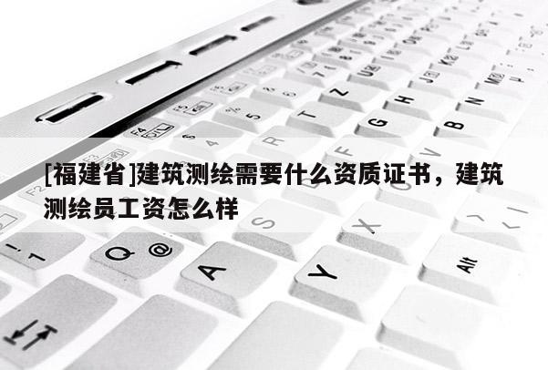 [福建省]建筑測(cè)繪需要什么資質(zhì)證書(shū)，建筑測(cè)繪員工資怎么樣