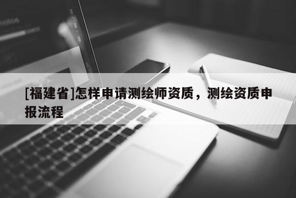 [福建省]怎樣申請(qǐng)測(cè)繪師資質(zhì)，測(cè)繪資質(zhì)申報(bào)流程