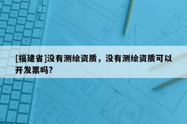 [福建省]沒有測繪資質(zhì)，沒有測繪資質(zhì)可以開發(fā)票嗎?