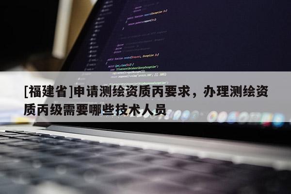 [福建省]申請測繪資質(zhì)丙要求，辦理測繪資質(zhì)丙級需要哪些技術(shù)人員